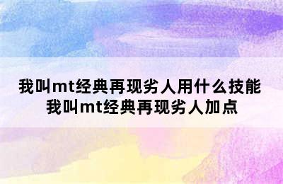 我叫mt经典再现劣人用什么技能 我叫mt经典再现劣人加点